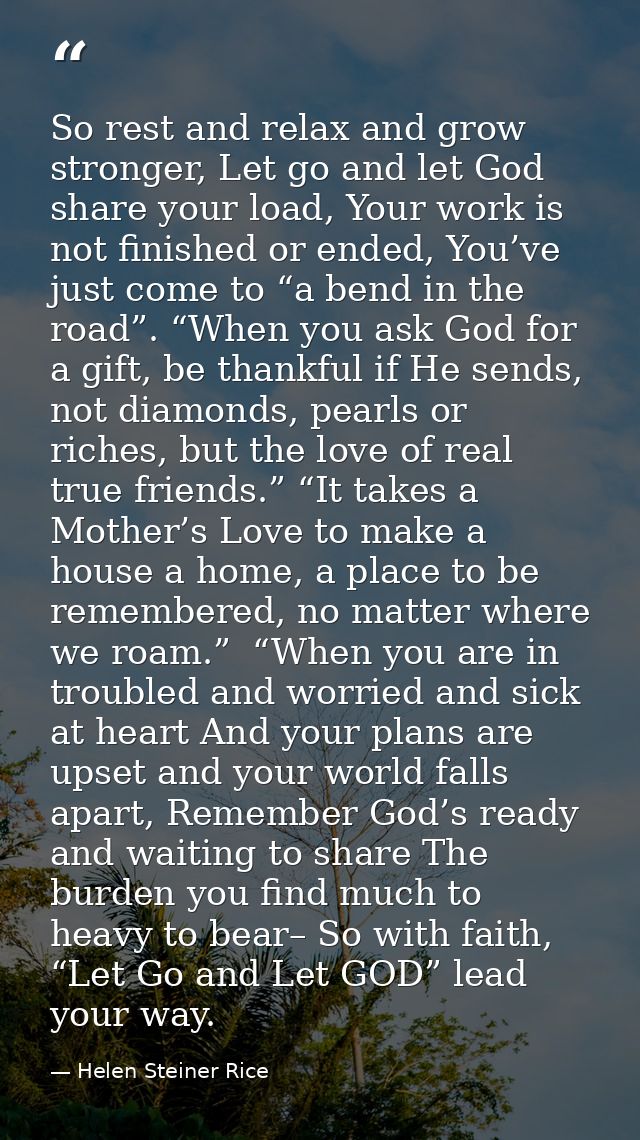 So rest and relax and grow stronger, Let go and let God share your load, Your work is not finished or ended, You’ve just — Helen Steiner Rice