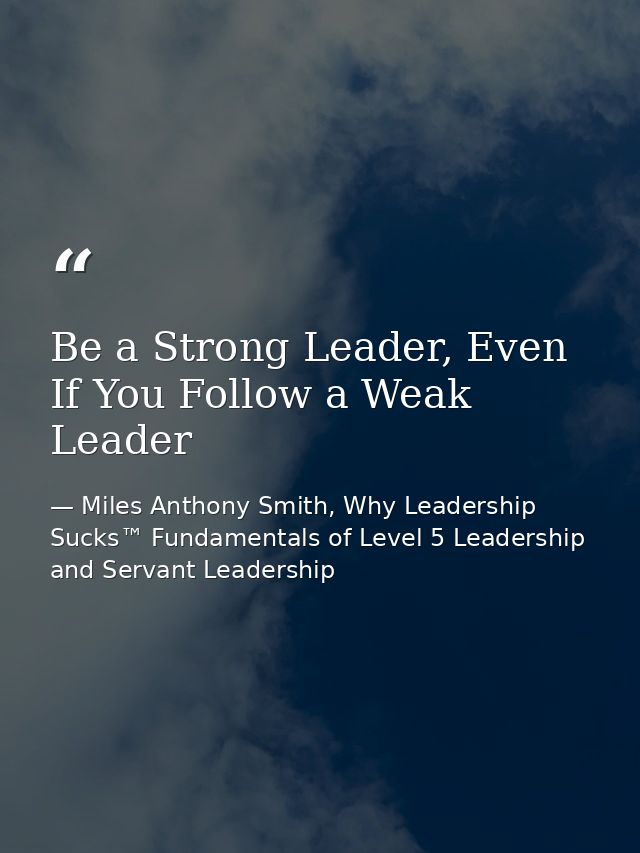 Be a Strong Leader, Even If You Follow a Weak Leader — Miles Anthony Smith, Why Leadership Sucks™ Fundamentals of Level 5 Leadership and Servant Leadership