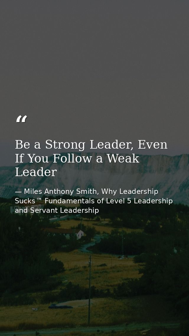 Be a Strong Leader, Even If You Follow a Weak Leader — Miles Anthony Smith, Why Leadership Sucks™ Fundamentals of Level 5 Leadership and Servant Leadership