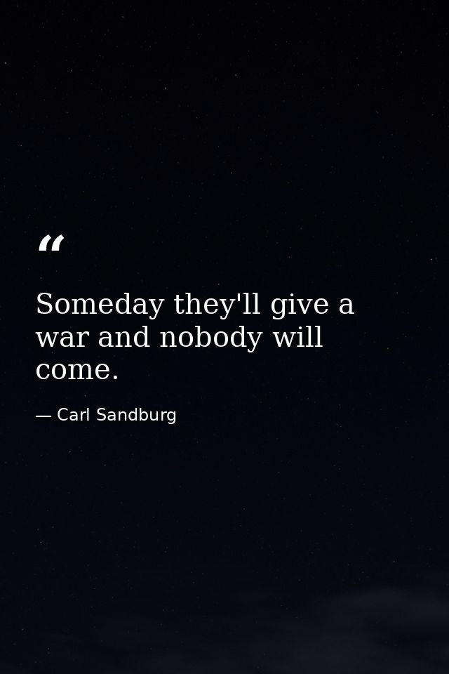 Someday they'll give a war and nobody will come. — Carl Sandburg