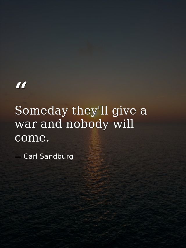 Someday they'll give a war and nobody will come. — Carl Sandburg