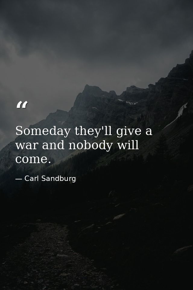 Someday they'll give a war and nobody will come. — Carl Sandburg