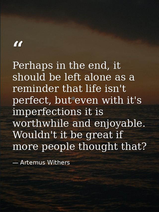 Perhaps in the end, it should be left alone as a reminder that life isn't perfect, but even with it's imperfections it i — Artemus Withers