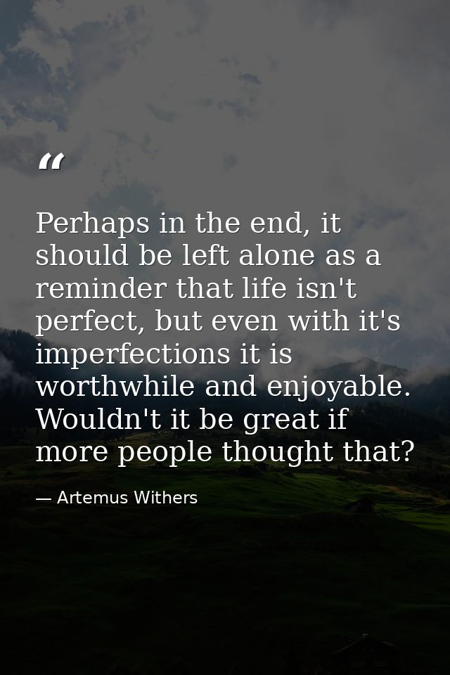 Perhaps in the end, it should be left alone as a reminder that life isn't perfect, but even with it's imperfections it i — Artemus Withers