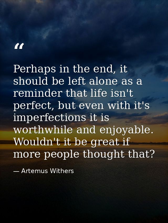Perhaps in the end, it should be left alone as a reminder that life isn't perfect, but even with it's imperfections it i — Artemus Withers