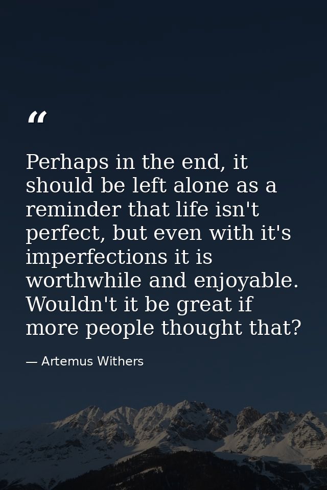Perhaps in the end, it should be left alone as a reminder that life isn't perfect, but even with it's imperfections it i — Artemus Withers