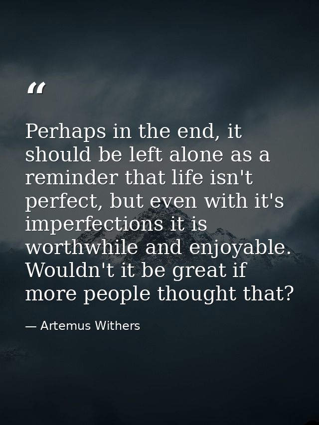 Perhaps in the end, it should be left alone as a reminder that life isn't perfect, but even with it's imperfections it i — Artemus Withers