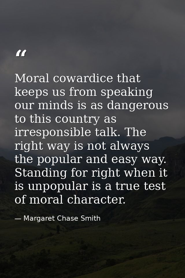 Moral cowardice that keeps us from speaking our minds is as dangerous to this country as irresponsible talk. The right w — Margaret Chase Smith