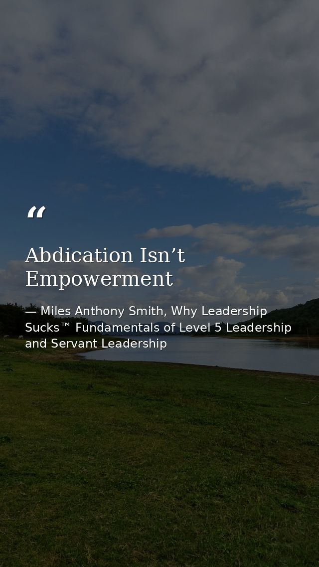 Abdication Isn’t Empowerment — Miles Anthony Smith, Why Leadership Sucks™ Fundamentals of Level 5 Leadership and Servant Leadership