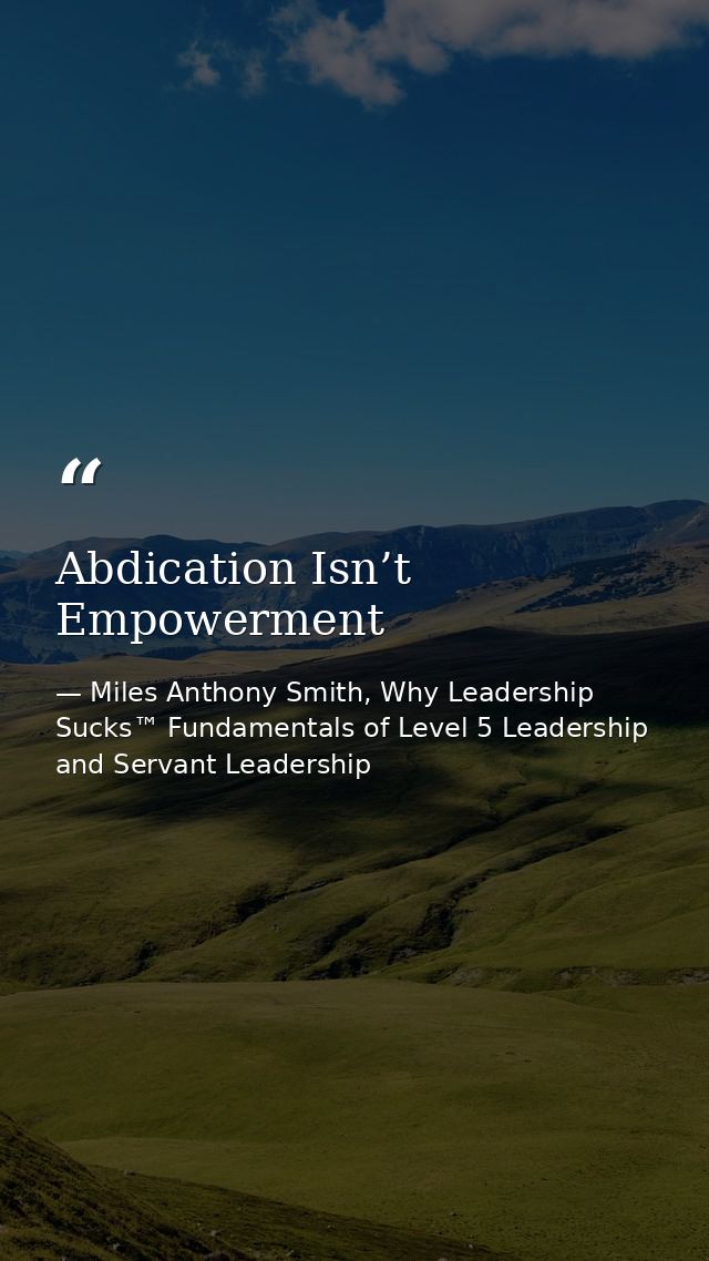 Abdication Isn’t Empowerment — Miles Anthony Smith, Why Leadership Sucks™ Fundamentals of Level 5 Leadership and Servant Leadership