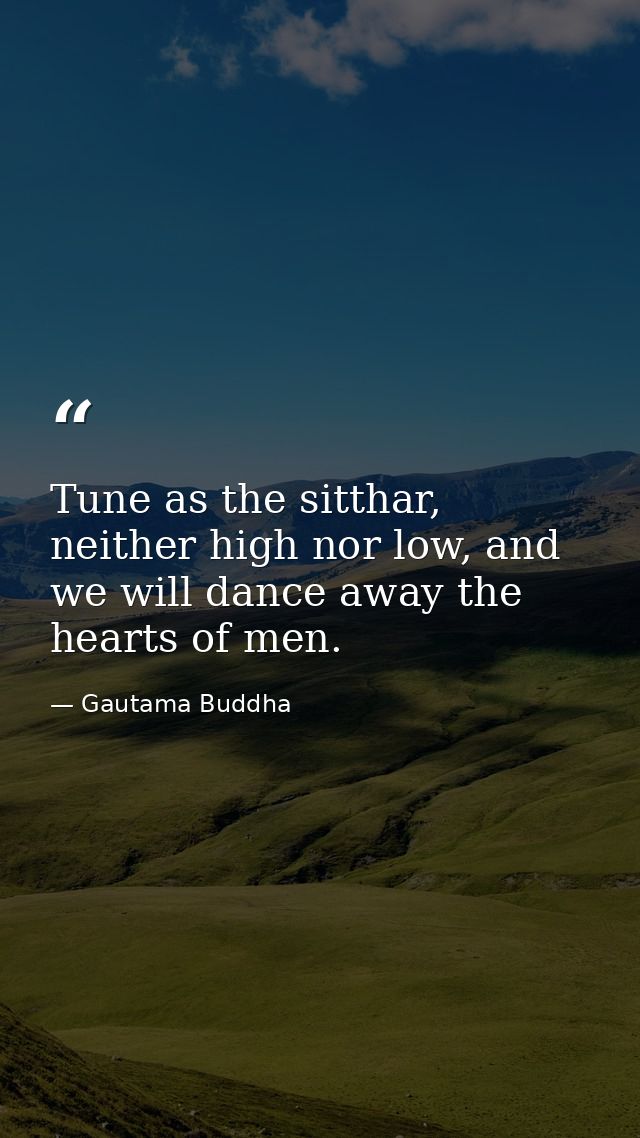 Tune as the sitthar, neither high nor low, and we will dance away the hearts of men. — Gautama Buddha