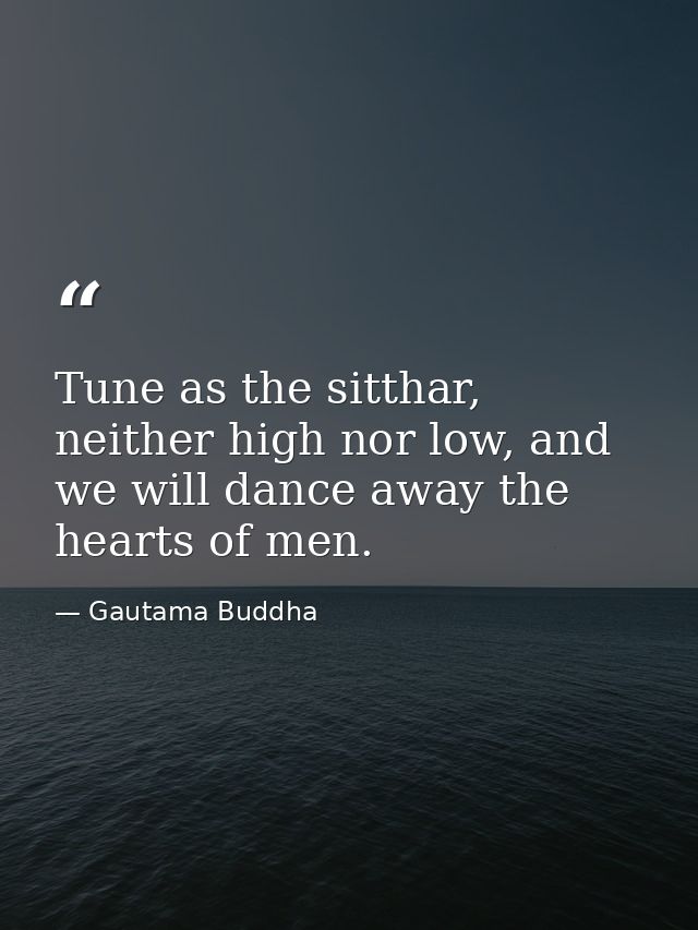 Tune as the sitthar, neither high nor low, and we will dance away the hearts of men. — Gautama Buddha