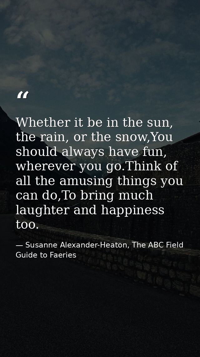 Whether it be in the sun, the rain, or the snow,You should always have fun, wherever you go.Think of all the amusing thi — Susanne Alexander-Heaton, The ABC Field Guide to Faeries