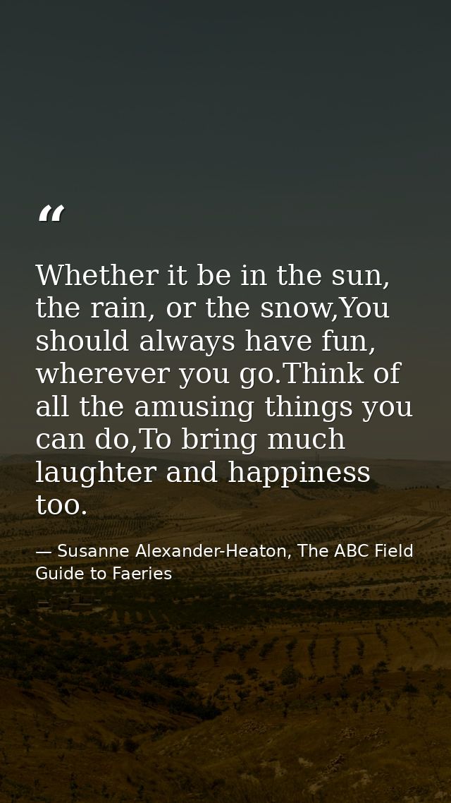 Whether it be in the sun, the rain, or the snow,You should always have fun, wherever you go.Think of all the amusing thi — Susanne Alexander-Heaton, The ABC Field Guide to Faeries