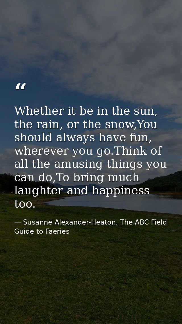 Whether it be in the sun, the rain, or the snow,You should always have fun, wherever you go.Think of all the amusing thi — Susanne Alexander-Heaton, The ABC Field Guide to Faeries