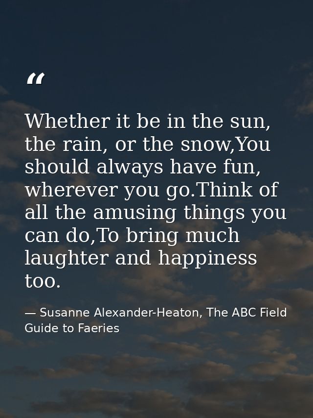 Whether it be in the sun, the rain, or the snow,You should always have fun, wherever you go.Think of all the amusing thi — Susanne Alexander-Heaton, The ABC Field Guide to Faeries
