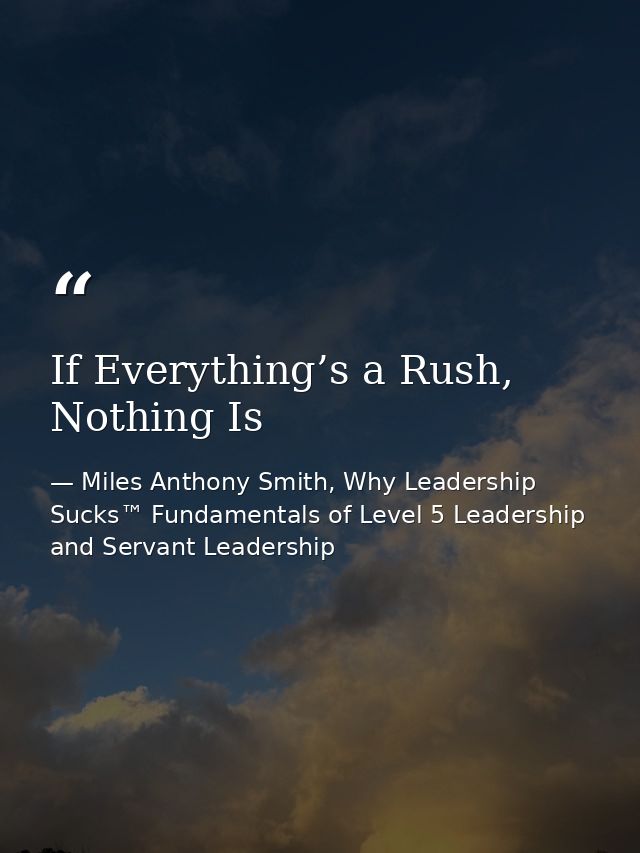 If Everything’s a Rush, Nothing Is — Miles Anthony Smith, Why Leadership Sucks™ Fundamentals of Level 5 Leadership and Servant Leadership