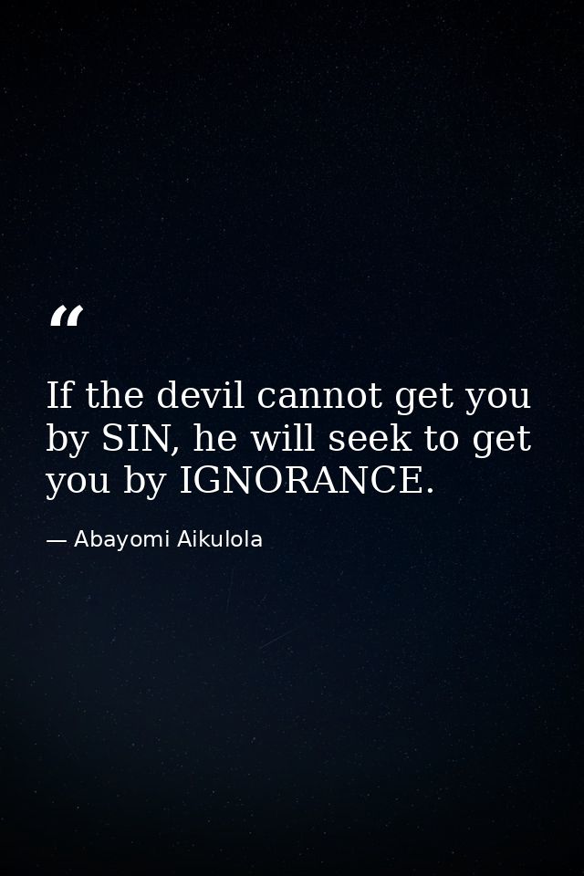 If the devil cannot get you by SIN, he will seek to get you by IGNORANCE. — Abayomi Aikulola
