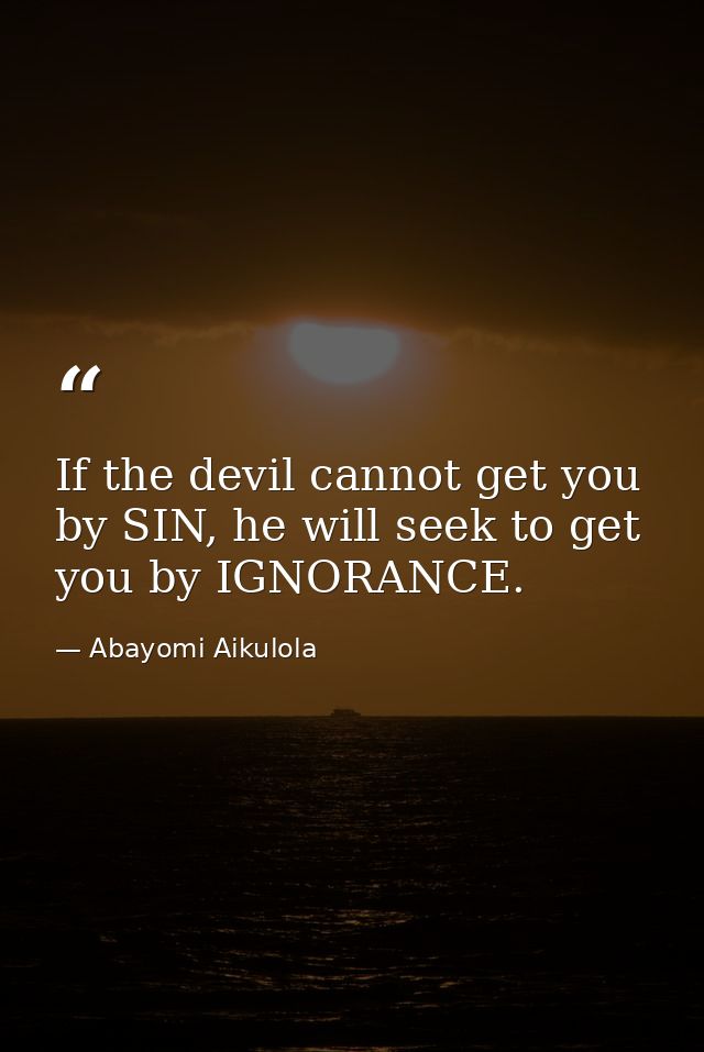 If the devil cannot get you by SIN, he will seek to get you by IGNORANCE. — Abayomi Aikulola