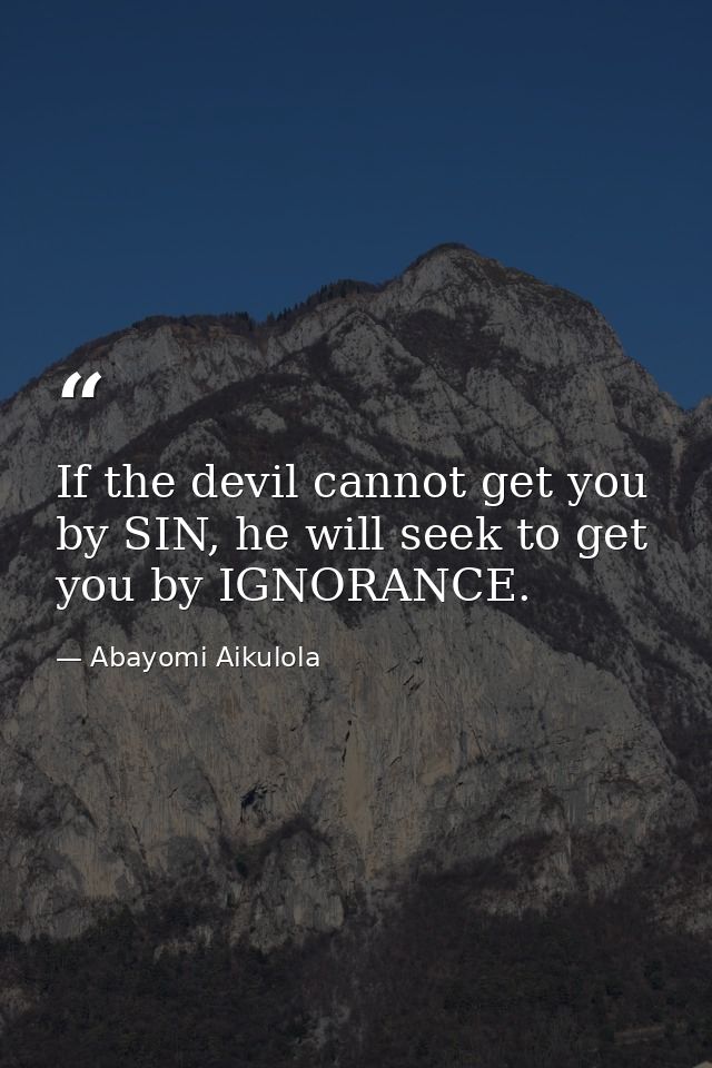 If the devil cannot get you by SIN, he will seek to get you by IGNORANCE. — Abayomi Aikulola