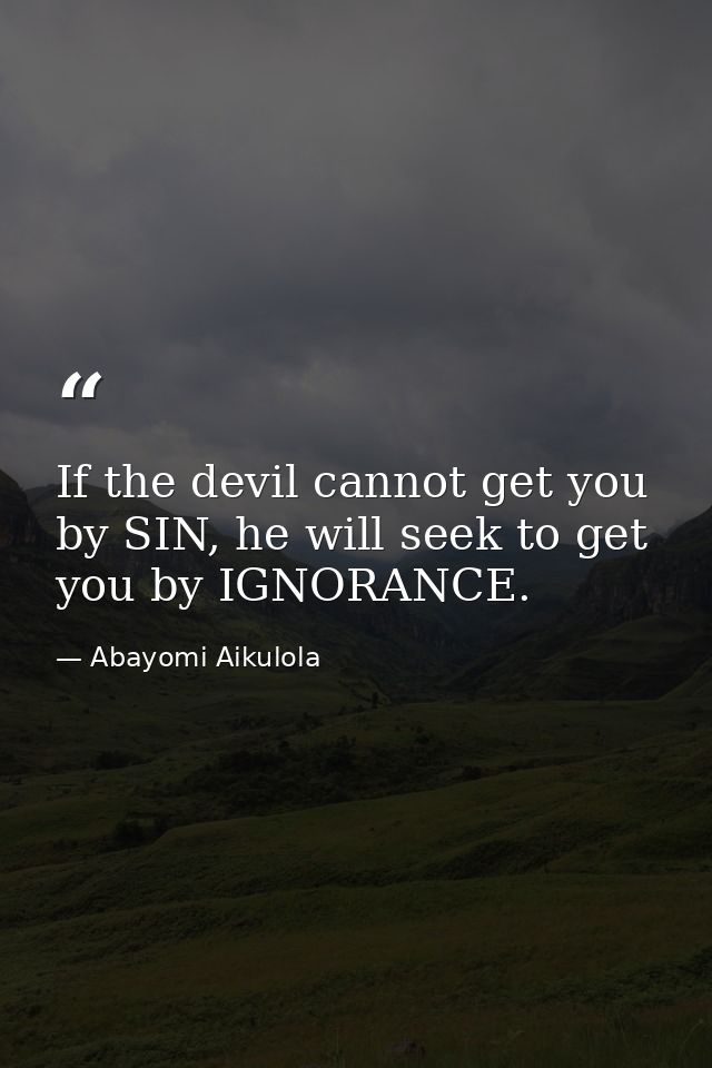 If the devil cannot get you by SIN, he will seek to get you by IGNORANCE. — Abayomi Aikulola