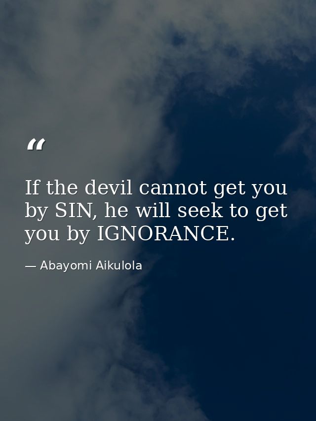 If the devil cannot get you by SIN, he will seek to get you by IGNORANCE. — Abayomi Aikulola