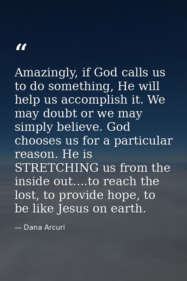 Amazingly, if God calls us to do something, He will help us accomplish it. We may doubt or we may simply believe. God ch — Dana Arcuri