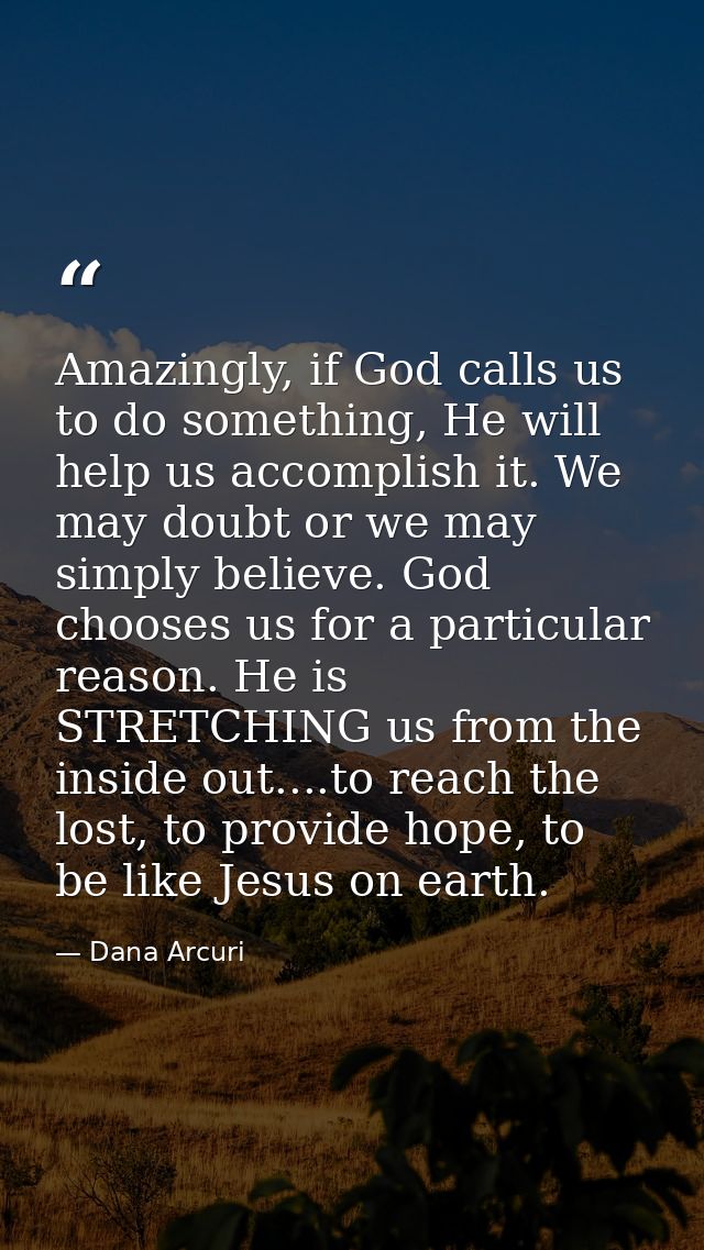 Amazingly, if God calls us to do something, He will help us accomplish it. We may doubt or we may simply believe. God ch — Dana Arcuri