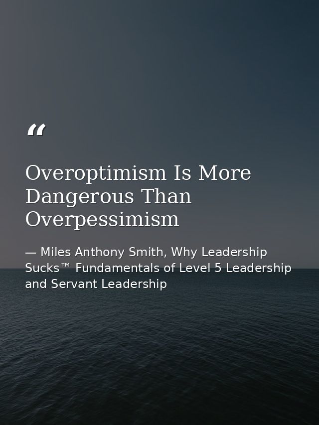 Overoptimism Is More Dangerous Than Overpessimism — Miles Anthony Smith, Why Leadership Sucks™ Fundamentals of Level 5 Leadership and Servant Leadership