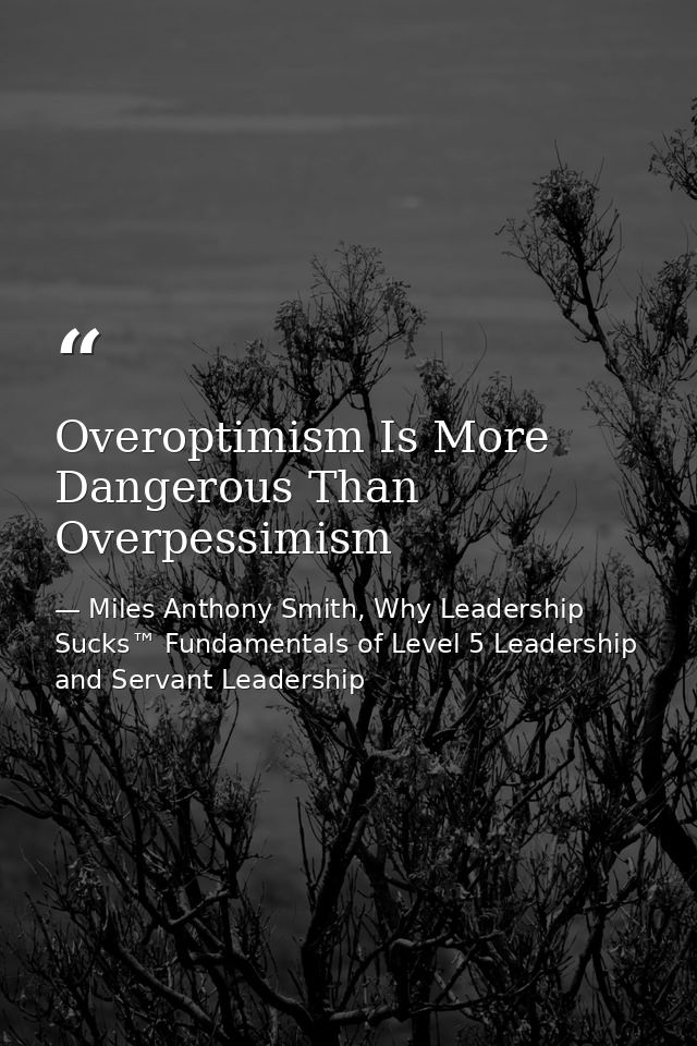 Overoptimism Is More Dangerous Than Overpessimism — Miles Anthony Smith, Why Leadership Sucks™ Fundamentals of Level 5 Leadership and Servant Leadership