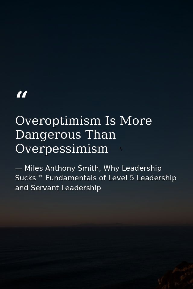 Overoptimism Is More Dangerous Than Overpessimism — Miles Anthony Smith, Why Leadership Sucks™ Fundamentals of Level 5 Leadership and Servant Leadership