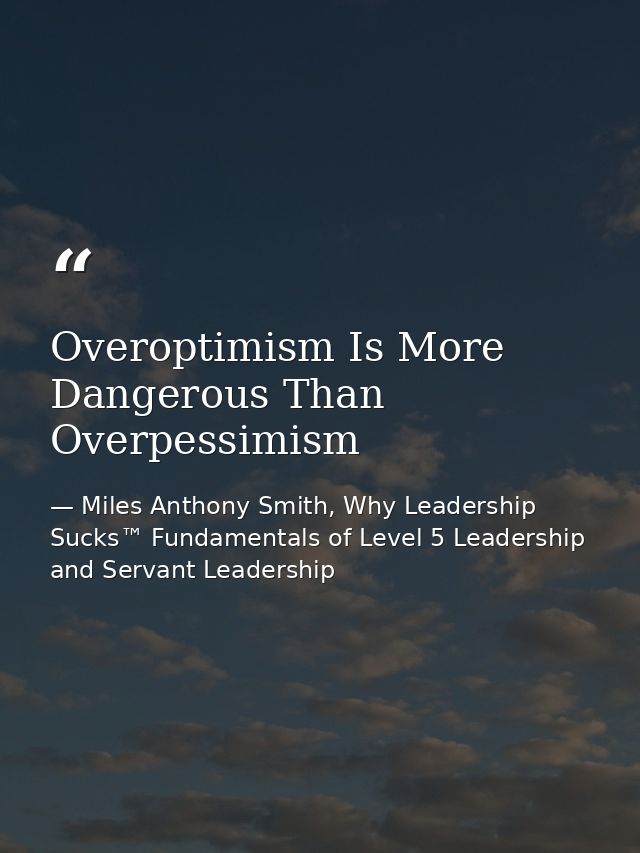 Overoptimism Is More Dangerous Than Overpessimism — Miles Anthony Smith, Why Leadership Sucks™ Fundamentals of Level 5 Leadership and Servant Leadership