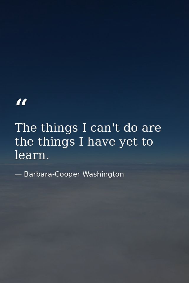 The things I can't do are the things I have yet to learn. — Barbara-Cooper Washington