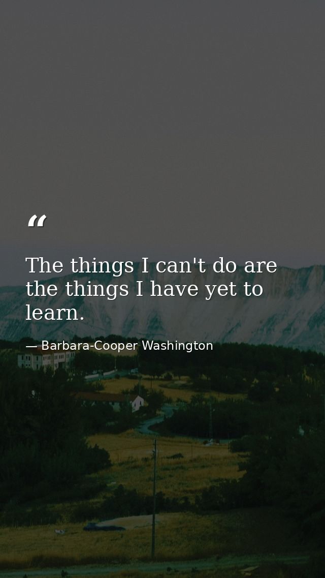 The things I can't do are the things I have yet to learn. — Barbara-Cooper Washington