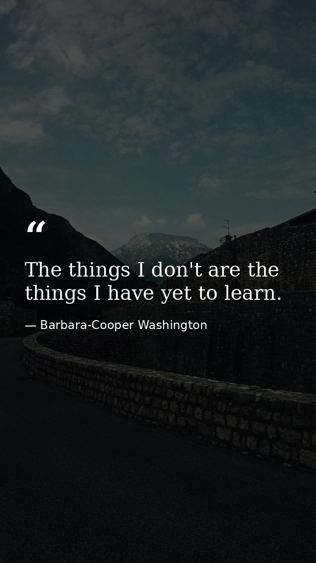 The things I don't are the things I have yet to learn. — Barbara-Cooper Washington
