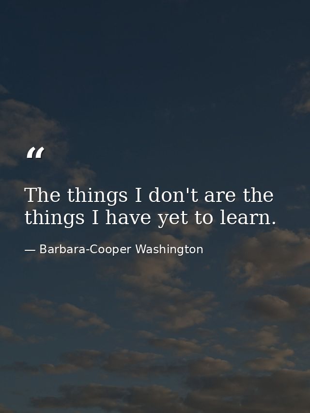 The things I don't are the things I have yet to learn. — Barbara-Cooper Washington