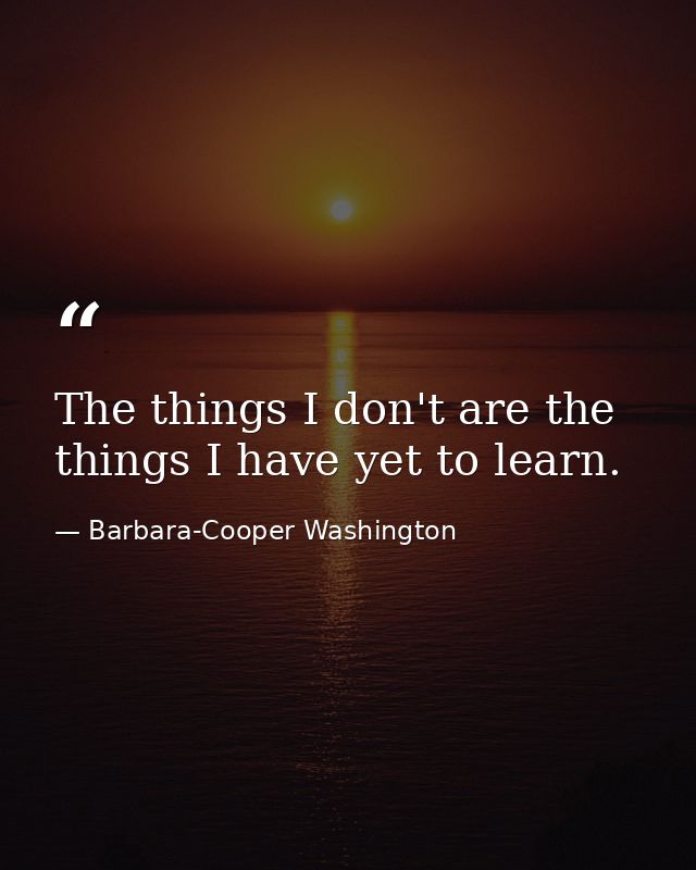 The things I don't are the things I have yet to learn. — Barbara-Cooper Washington