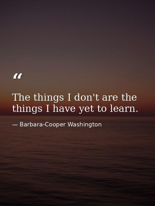 The things I don't are the things I have yet to learn. — Barbara-Cooper Washington