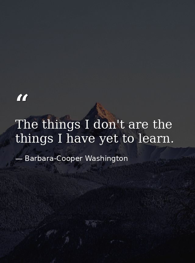 The things I don't are the things I have yet to learn. — Barbara-Cooper Washington