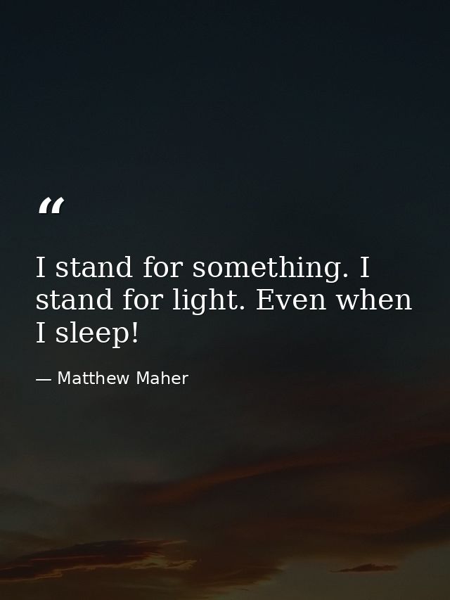 I stand for something. I stand for light. Even when I sleep! — Matthew Maher