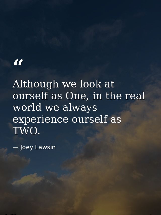 Although we look at ourself as One, in the real world we always experience ourself as TWO. — Joey Lawsin