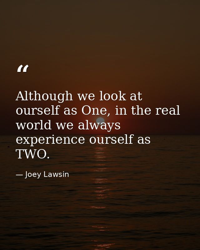 Although we look at ourself as One, in the real world we always experience ourself as TWO. — Joey Lawsin