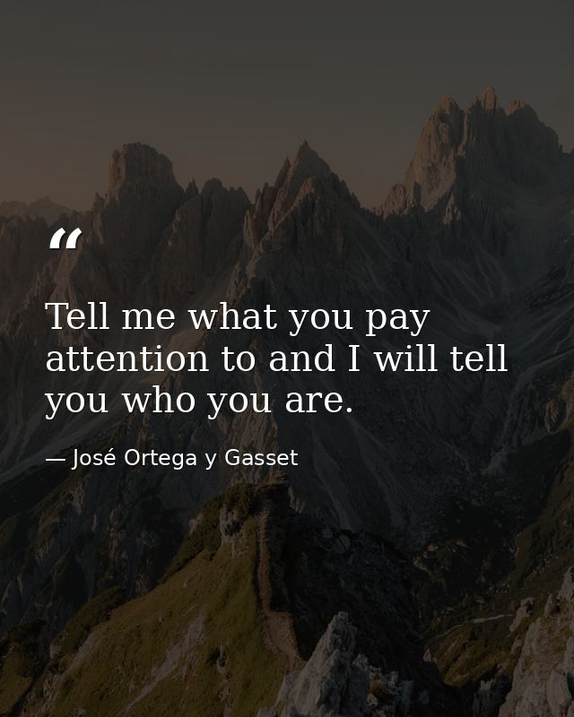 Tell me what you pay attention to and I will tell you who you are. — José Ortega y Gasset