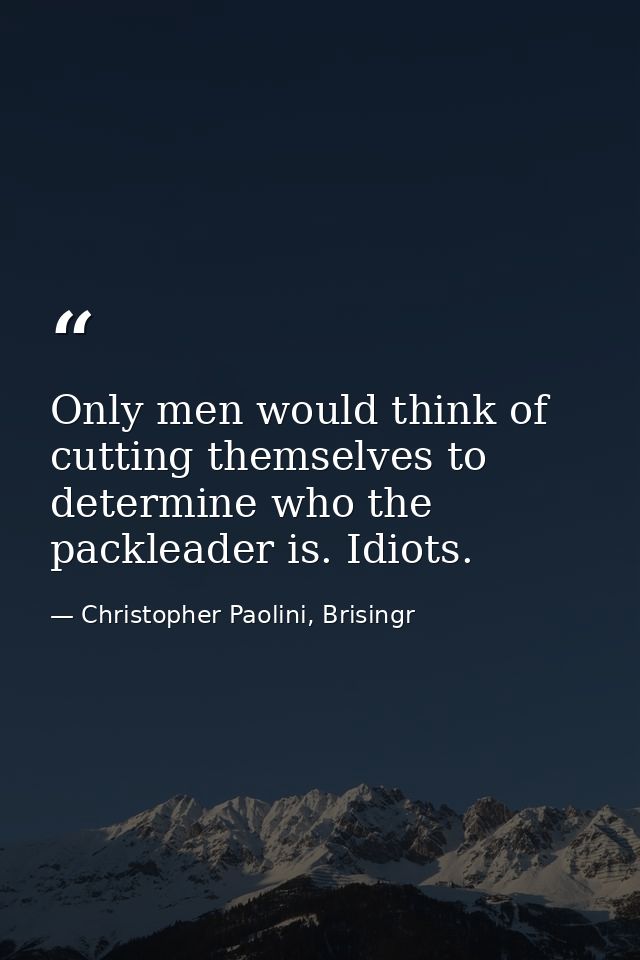 Only men would think of cutting themselves to determine who the packleader is. Idiots. — Christopher Paolini, Brisingr