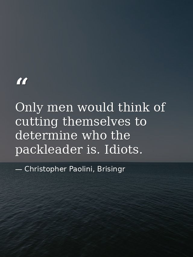 Only men would think of cutting themselves to determine who the packleader is. Idiots. — Christopher Paolini, Brisingr