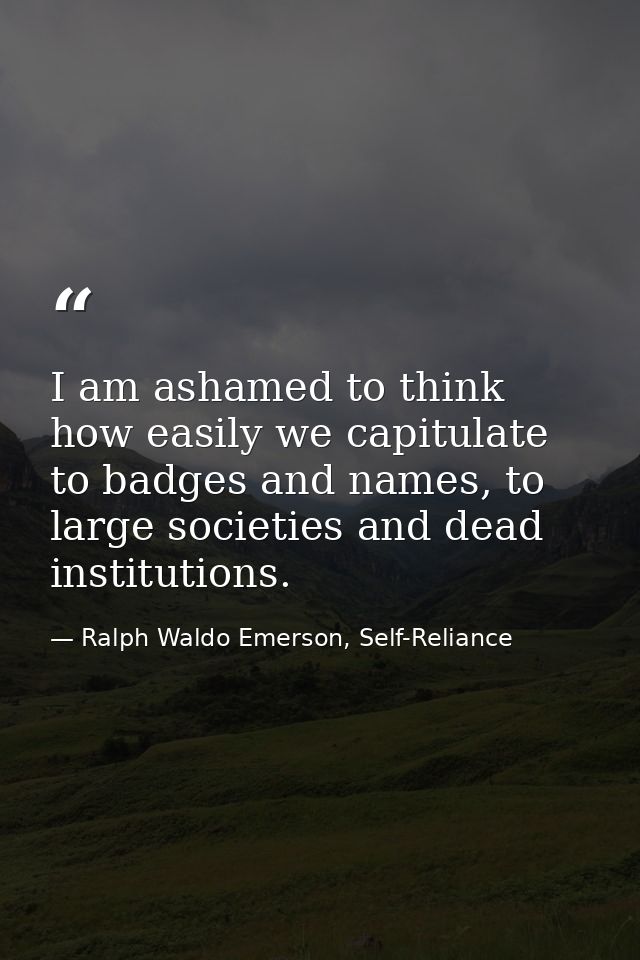 I am ashamed to think how easily we capitulate to badges and names, to large societies and dead institutions. — Ralph Waldo Emerson, Self-Reliance