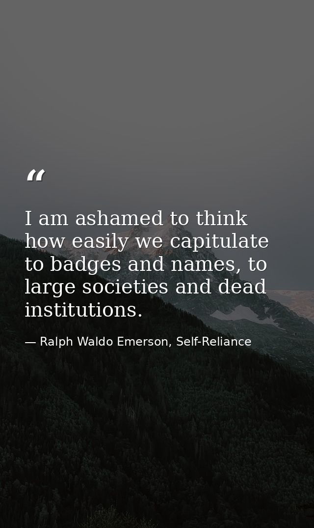 I am ashamed to think how easily we capitulate to badges and names, to large societies and dead institutions. — Ralph Waldo Emerson, Self-Reliance