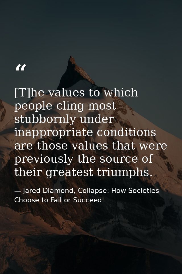 [T]he values to which people cling most stubbornly under inappropriate conditions are those values that were previously  — Jared Diamond, Collapse: How Societies Choose to Fail or Succeed