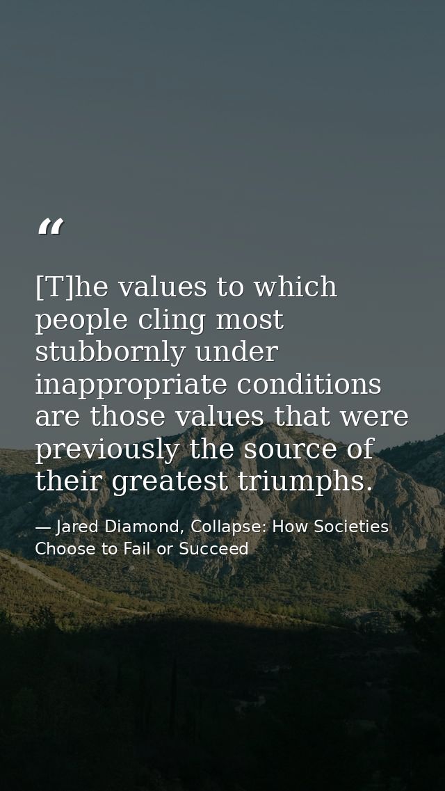 [T]he values to which people cling most stubbornly under inappropriate conditions are those values that were previously  — Jared Diamond, Collapse: How Societies Choose to Fail or Succeed