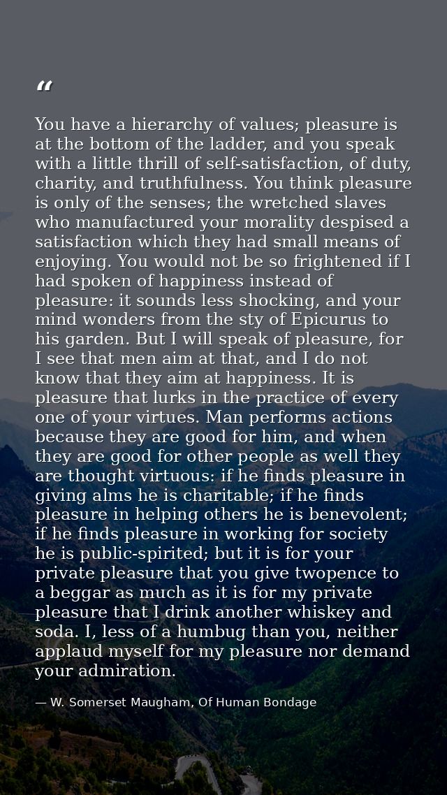 You have a hierarchy of values; pleasure is at the bottom of the ladder, and you speak with a little thrill of self-sati — W. Somerset Maugham, Of Human Bondage